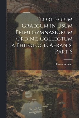 Florilegium Graecum in Usum Primi Gymnasiorum Ordinis Collectum a Philologis Afranis, Part 6 1