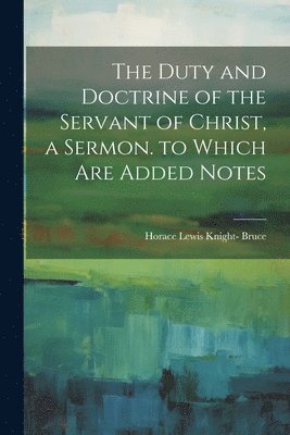 The Duty and Doctrine of the Servant of Christ, a Sermon. to Which Are Added Notes 1