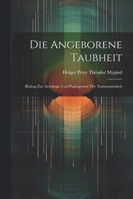 Die Angeborene Taubheit; Beitrag Zur Aetiologie Und Pathogenese Der Taubstummheit 1