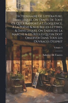 Dictionnaire De Littérature, Dans Lequel On Traite De Tout Ce Qui a Rapport À L'éloquence, À La Poësie & Aux Belles-Lettres, & Dans Lequel On Enseigne La Marche & Les Régles Qu'on Doit Observer Dans Tous Les Ouvrages D'esprit; Volume 3