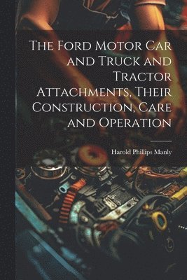 bokomslag Ford Motor Car and Truck and Tractor Attachments, Their Construction, Care and Operation