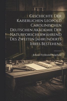 bokomslag Geschichte Der Kaiserlichen Leopold Carolinischen Deutschen Akademie Der Naturforscherwhrend Des Zweiten Jahrunderts Ihres Bestehens