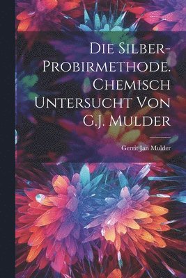 Die Silber-Probirmethode. Chemisch untersucht von G.J. Mulder 1