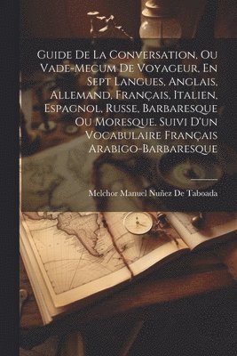 Guide De La Conversation, Ou Vade-Mecum De Voyageur, En Sept Langues, Anglais, Allemand, Franais, Italien, Espagnol, Russe, Barbaresque Ou Moresque. Suivi D'un Vocabulaire Franais 1