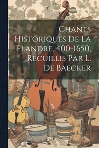 bokomslag Chants Historiques De La Flandre, 400-1650, Recuillis Par L. De Baecker