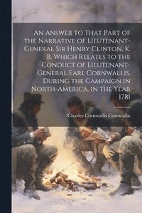 bokomslag An Answer to That Part of the Narrative of Lieutenant-General Sir Henry Clinton, K. B. Which Relates to the Conduct of Lieutenant-General Earl Cornwallis, During the Campaign in North-America, in the