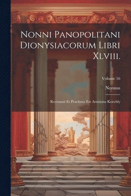 Nonni Panopolitani Dionysiacorum Libri Xlviii.: Recensuit Et Praefatus Est Arminius Koechly; Volume 16 1