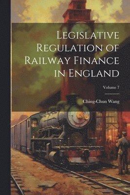 bokomslag Legislative Regulation of Railway Finance in England; Volume 7