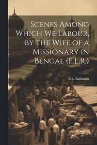 bokomslag Scenes Among Which We Labour, by the Wife of a Missionary in Bengal (E.L.R.)