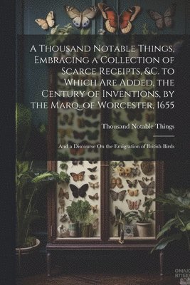 bokomslag A Thousand Notable Things, Embracing a Collection of Scarce Receipts, &c. to Which Are Added, the Century of Inventions, by the Marq. of Worcester, 1655