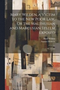 bokomslag Mary Wilden, a Victim to the New Poor Law, Or the Malthusian and Marcusian System Exposed