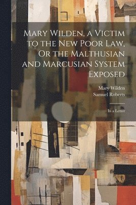 Samuel Roberts, Mary Wilden - Mary Wilden, a Victim to the New Poor Law, Or the Malthusian and Marcusian System Exposed, Häftad
