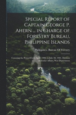 Special Report of Captain George P. Ahern ... in Charge of Forestry Bureau, Philippine Islands 1