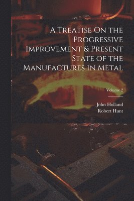 A Treatise On the Progressive Improvement & Present State of the Manufactures in Metal; Volume 2 1