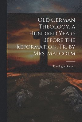 bokomslag Old German Theology, a Hundred Years Before the Reformation, Tr. by Mrs. Malcolm