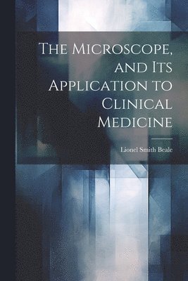 Lionel Smith Beale - Microscope, and Its Application to Clinical Medicine, Häftad
