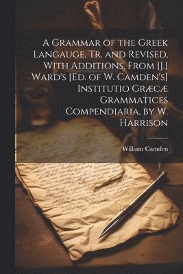 William Camden - Grammar of the Greek Langauge, Tr. and Revised, With Additions, From [J.] Ward's [Ed. of W. Camden's] Institutio Græcæ Grammatices Compendiaria, by W. Harrison, Häftad