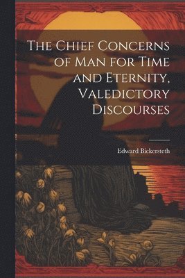 Edward Bickersteth - Chief Concerns of Man for Time and Eternity, Valedictory Discourses, Häftad