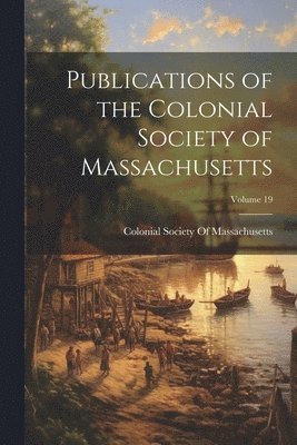 Publications of the Colonial Society of Massachusetts; Volume 19 1