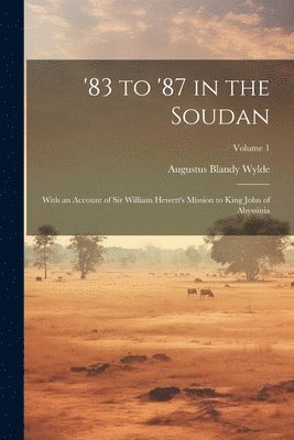 '83 to '87 in the Soudan: With an Account of Sir William Hewett's Mission to King John of Abyssinia; Volume 1 1