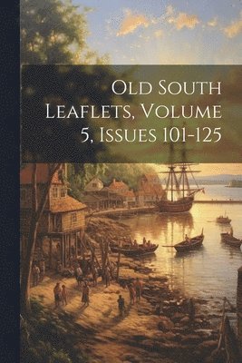 Old South Leaflets, Volume 5, issues 101-125 1