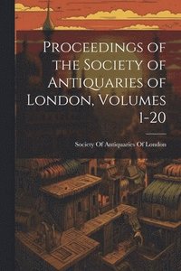 bokomslag Proceedings of the Society of Antiquaries of London, Volumes 1-20