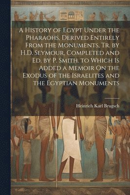 bokomslag A History of Egypt Under the Pharaohs, Derived Entirely From the Monuments, Tr. by H.D. Seymour, Completed and Ed. by P. Smith. to Which Is Added a Memoir On the Exodus of the Israelites and the