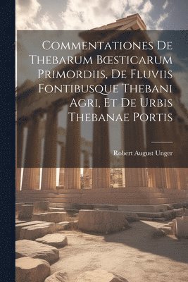 Robert August Unger - Commentationes De Thebarum Boesticarum Primordiis, De Fluviis Fontibusque Thebani Agri, Et De Urbis Thebanae Portis, Häftad