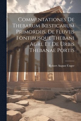 Commentationes De Thebarum Boesticarum Primordiis, De Fluviis Fontibusque Thebani Agri, Et De Urbis Thebanae Portis 1
