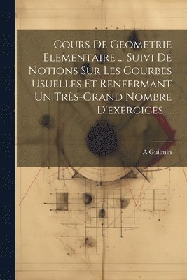 Cours De Geometrie Elementaire ... Suivi De Notions Sur Les Courbes Usuelles Et Renfermant Un Trs-Grand Nombre D'exercices ... 1