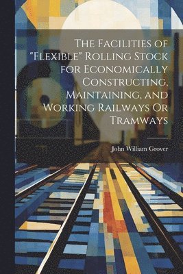 The Facilities of &quot;Flexible&quot; Rolling Stock for Economically Constructing, Maintaining, and Working Railways Or Tramways 1