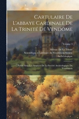 Cartulaire De L'abbaye Cardinale De La Trinit De Vendme 1