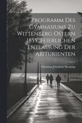 Programm des Gymnasiums zu Wittenberg Ostern 1855...feierlichen Entlassung der Abiturienten 1