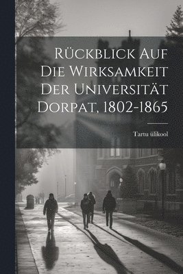 bokomslag Rckblick Auf Die Wirksamkeit Der Universitt Dorpat, 1802-1865