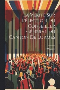 bokomslag La Vrit Sur L'lection Du Conseiller Gnral Du Canton De Lormes