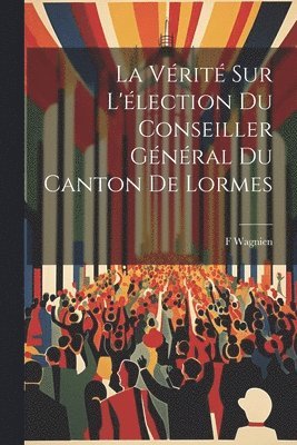 bokomslag La Vrit Sur L'lection Du Conseiller Gnral Du Canton De Lormes