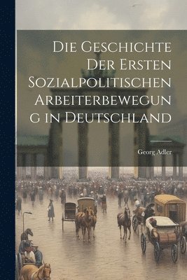 Die Geschichte Der Ersten Sozialpolitischen Arbeiterbewegung in Deutschland 1