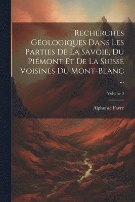 Alphonse Favre - Recherches Géologiques Dans Les Parties De La Savoie, Du Piémont Et De La Suisse Voisines Du Mont-Blanc ...; Volume 3, Häftad