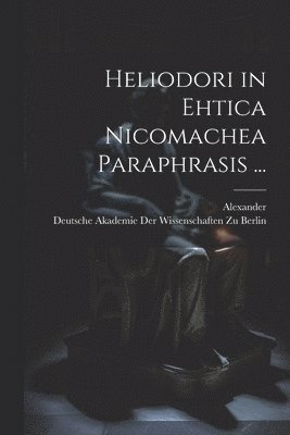 Alexander, Deutsche Akademie Der Wissenschaften Zu - Heliodori in Ehtica Nicomachea Paraphrasis ..., Häftad