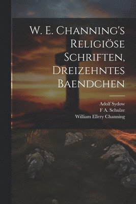 William Ellery Channing, F A Schulze, Adolf Sydow, F. A. Schulze, F A. Schulze - W. E. Channing's Religiöse Schriften, Dreizehntes Baendchen, Häftad