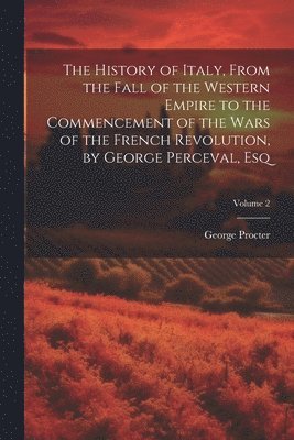 bokomslag History of Italy, From the Fall of the Western Empire to the Commencement of the Wars of the French Revolution, by George Perceval, Esq; Volume 2