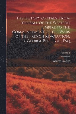 bokomslag The History of Italy, From the Fall of the Western Empire to the Commencement of the Wars of the French Revolution, by George Perceval, Esq; Volume 2