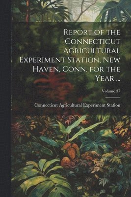 bokomslag Report of the Connecticut Agricultural Experiment Station, New Haven, Conn. for the Year ...; Volume 37