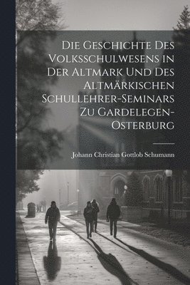 bokomslag Die Geschichte Des Volksschulwesens in der Altmark und des Altmrkischen Schullehrer-Seminars zu Gardelegen-Osterburg