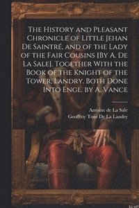 bokomslag The History and Pleasant Chronicle of Little Jehan De Saintr, and of the Lady of the Fair Cousins [By A. De La Sale]. Together With the Book of the Knight of the Tower, Landry. Both Done Into Engl.