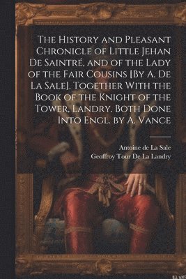 Antoine de la Sale, Geoffroy Tour De La Landry - History and Pleasant Chronicle of Little Jehan De Saintré, and of the Lady of the Fair Cousins [By A. De La Sale]. Together With the Book of the Knight of the Tower, Landry. Both Done Into Engl. by A. Vance, Häftad