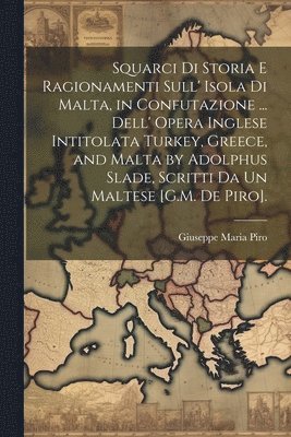 bokomslag Squarci Di Storia E Ragionamenti Sull' Isola Di Malta, in Confutazione ... Dell' Opera Inglese Intitolata Turkey, Greece, and Malta by Adolphus Slade, Scritti Da Un Maltese [G.M. De Piro].