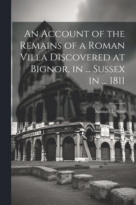 bokomslag An Account of the Remains of a Roman Villa Discovered at Bignor, in ... Sussex in ... 1811