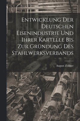Entwicklung Der Deutschen Eisenindustrie Und Ihrer Kartelle Bis Zur Grndung Des Stahlwerksverbands 1