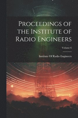 Proceedings of the Institute of Radio Engineers; Volume 6 1